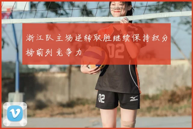 浙江队主场逆转取胜继续保持积分榜前列竞争力
